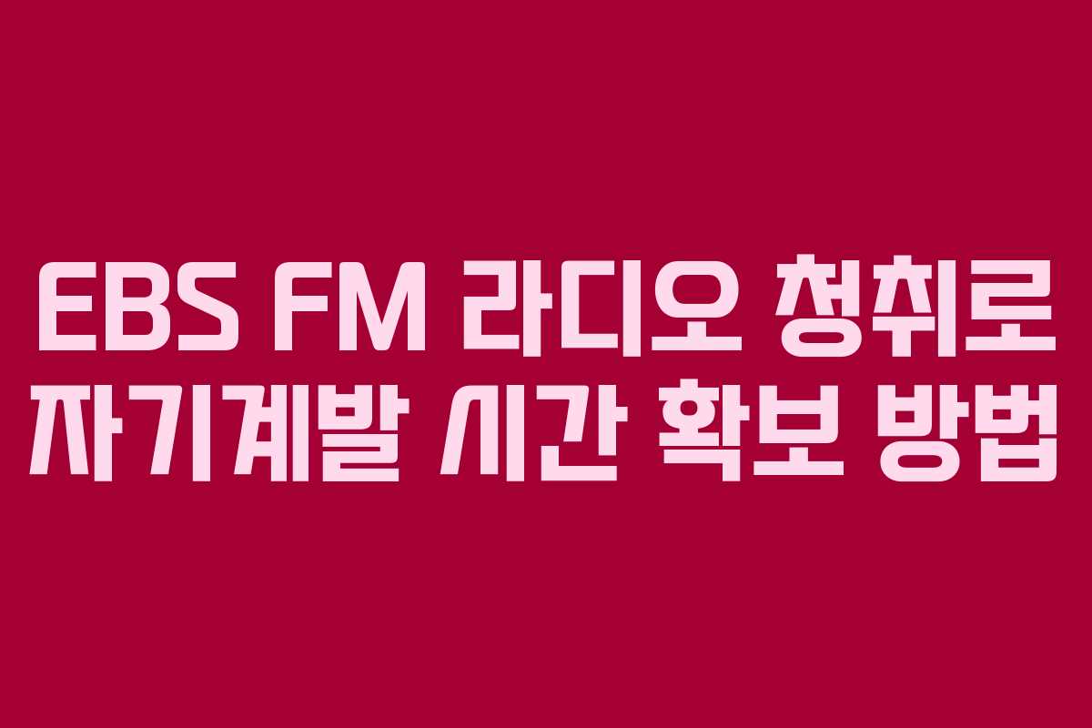 EBS FM 라디오 청취로 자기계발 시간 확보 방법