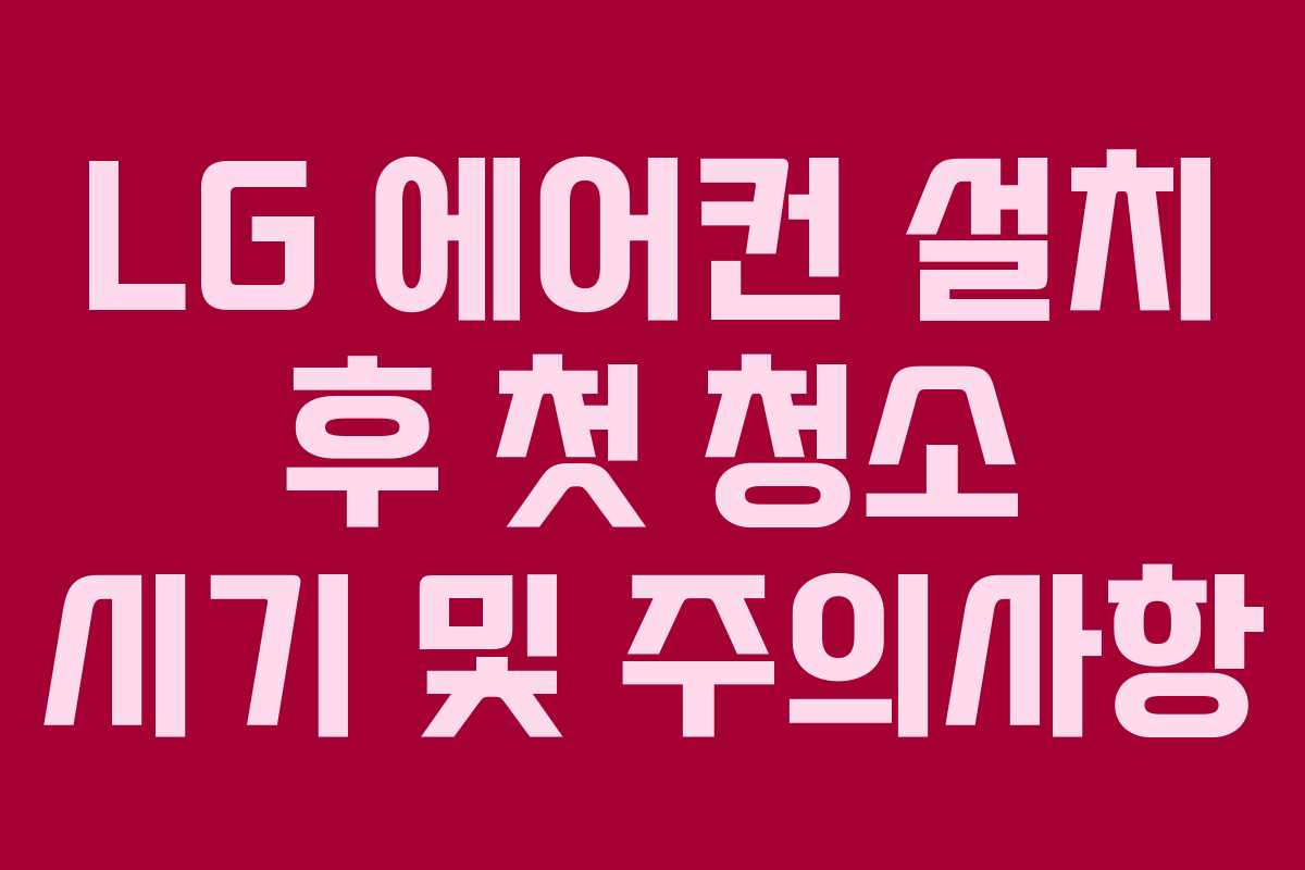 LG 에어컨 설치 후 첫 청소 시기 및 주의사항