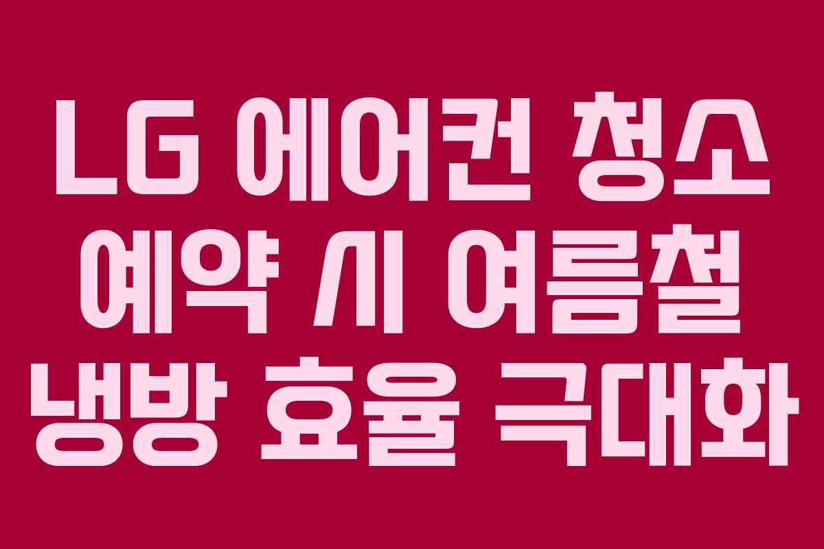 LG 에어컨 청소 예약 시 여름철 냉방 효율 극대화