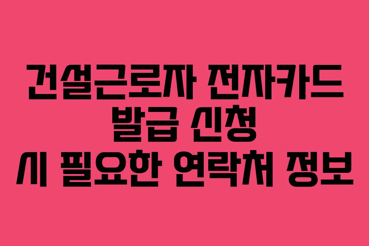 건설근로자 전자카드 발급 신청 시 필요한 연락처 정보