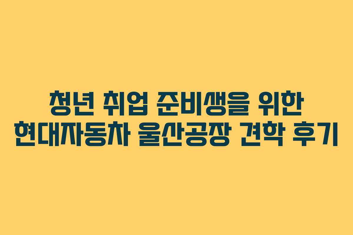 청년 취업 준비생을 위한 현대자동차 울산공장 견학 후기