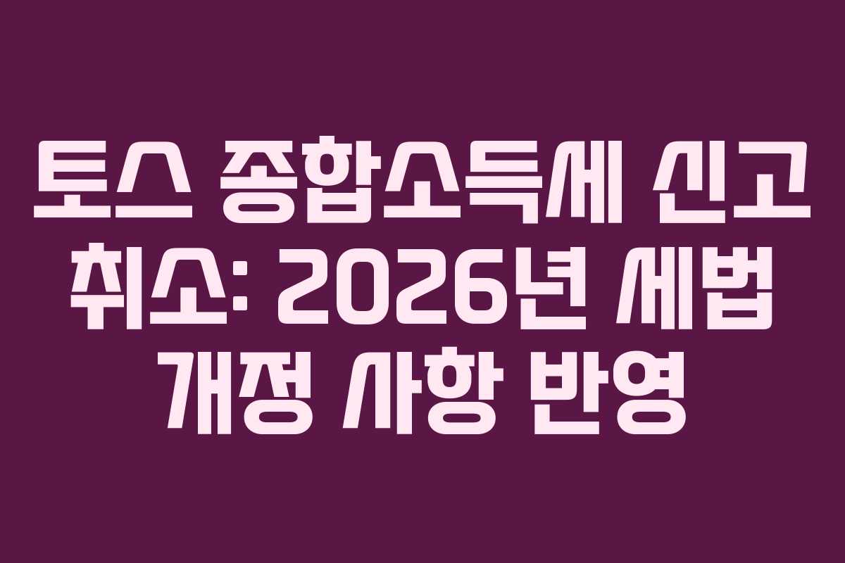 토스 종합소득세 신고 취소: 2026년 세법 개정 사항 반영
