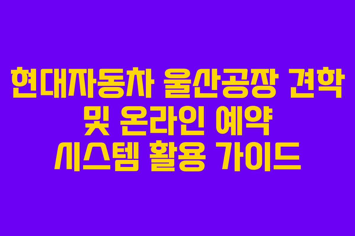 현대자동차 울산공장 견학 및 온라인 예약 시스템 활용 가이드