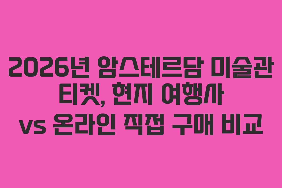 2026년 암스테르담 미술관 티켓, 현지 여행사 vs 온라인 직접 구매 비교