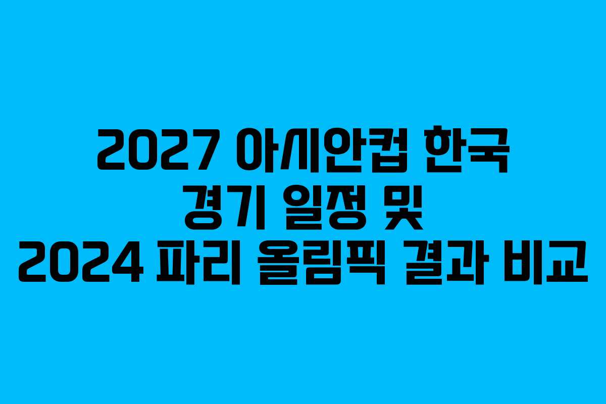 2027 아시안컵 한국 경기 일정 및 2024 파리 올림픽 결과 비교
