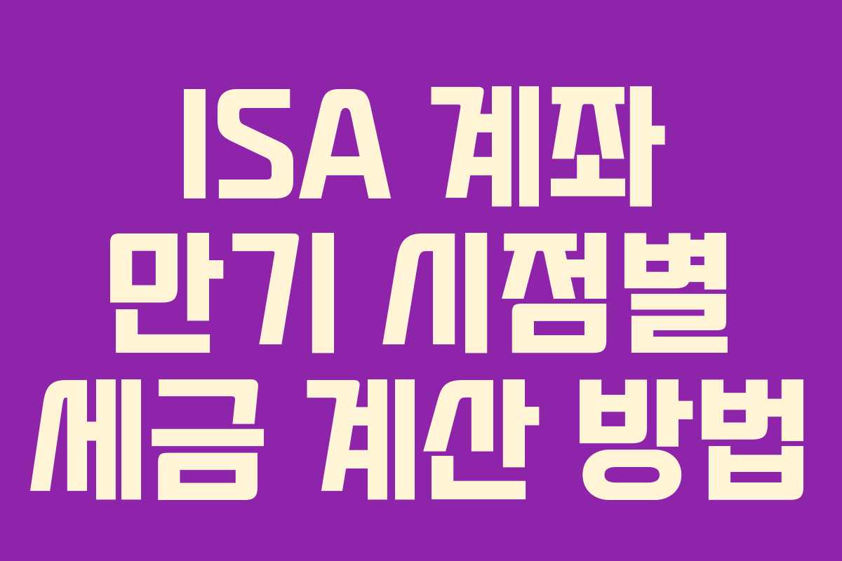 ISA 계좌 만기 시점별 세금 계산 방법