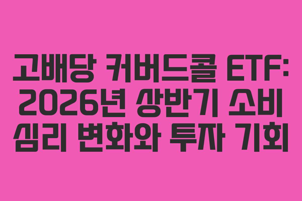 고배당 커버드콜 ETF: 2026년 상반기 소비 심리 변화와 투자 기회