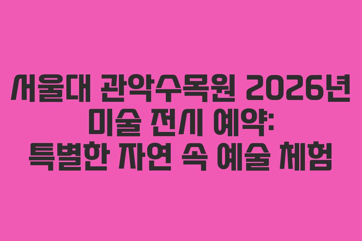 서울대 관악수목원 2026년 미술 전시 예약: 특별한 자연 속 예술 체험