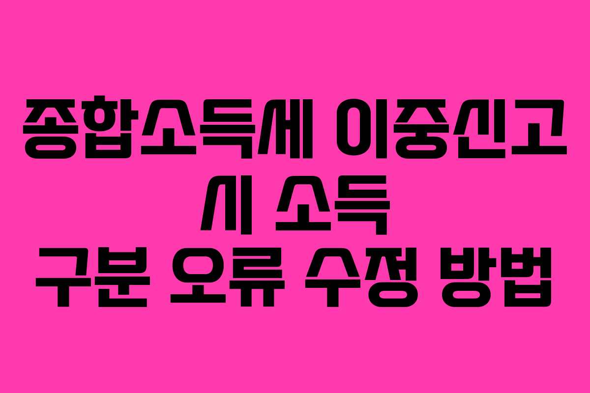 종합소득세 이중신고 시 소득 구분 오류 수정 방법