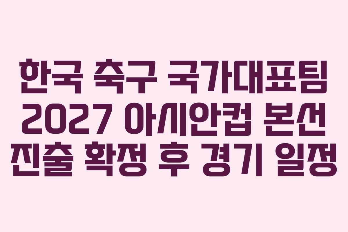 한국 축구 국가대표팀 2027 아시안컵 본선 진출 확정 후 경기 일정