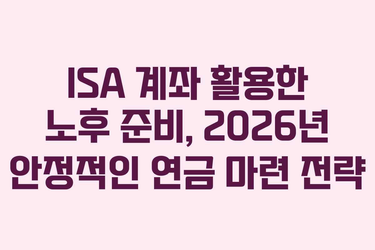 ISA 계좌 활용한 노후 준비, 2026년 안정적인 연금 마련 전략