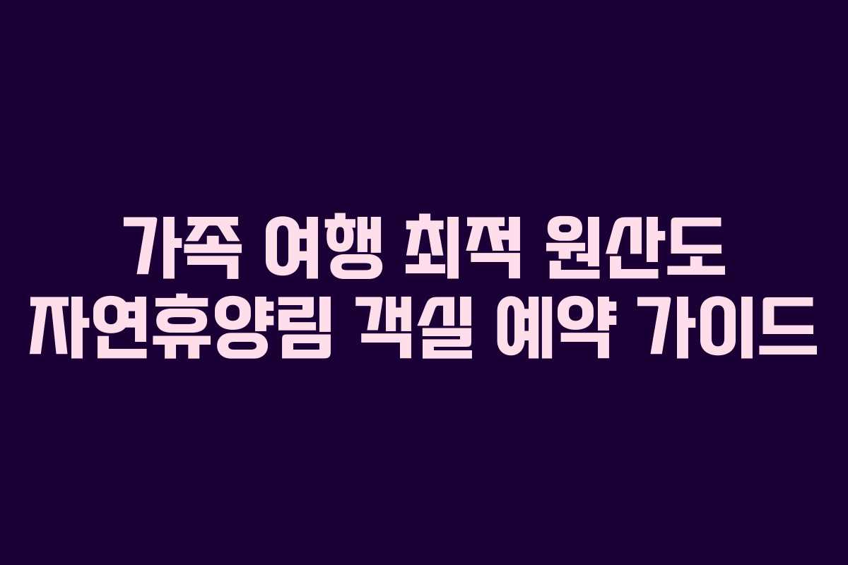 가족 여행 최적 원산도 자연휴양림 객실 예약 가이드