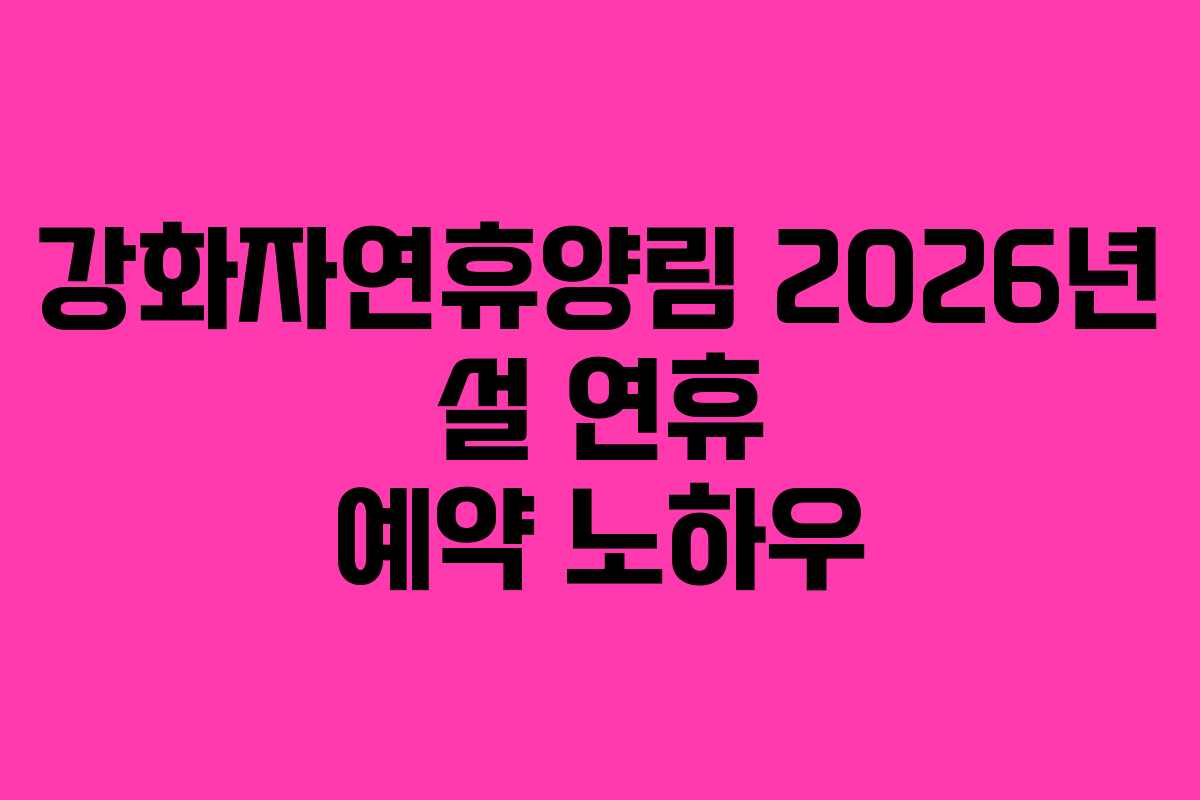 강화자연휴양림 2026년 설 연휴 예약 노하우 강화자연휴양림 2026년 설 연휴 예약 노하우