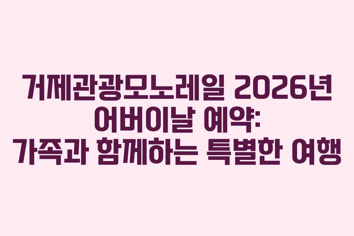 거제관광모노레일 2026년 어버이날 예약: 가족과 함께하는 특별한 여행