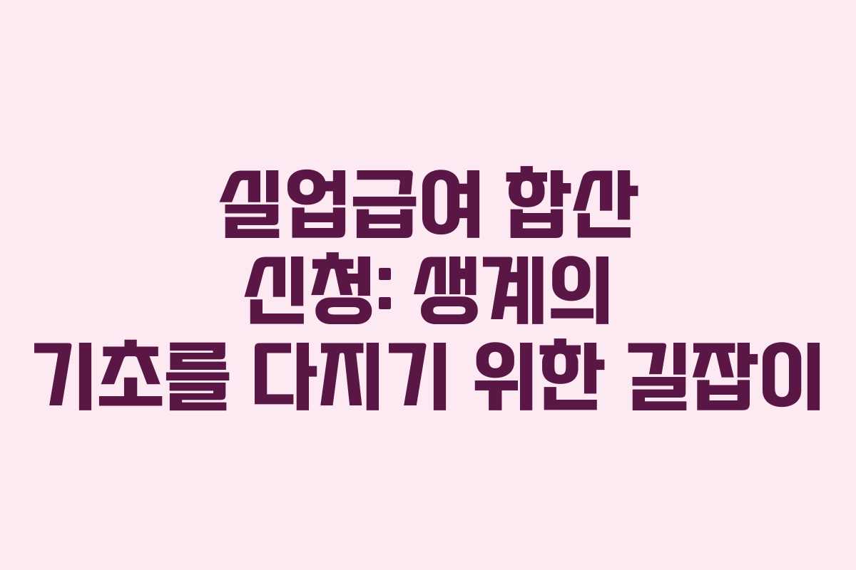 실업급여 합산 신청: 생계의 기초를 다지기 위한 길잡이
