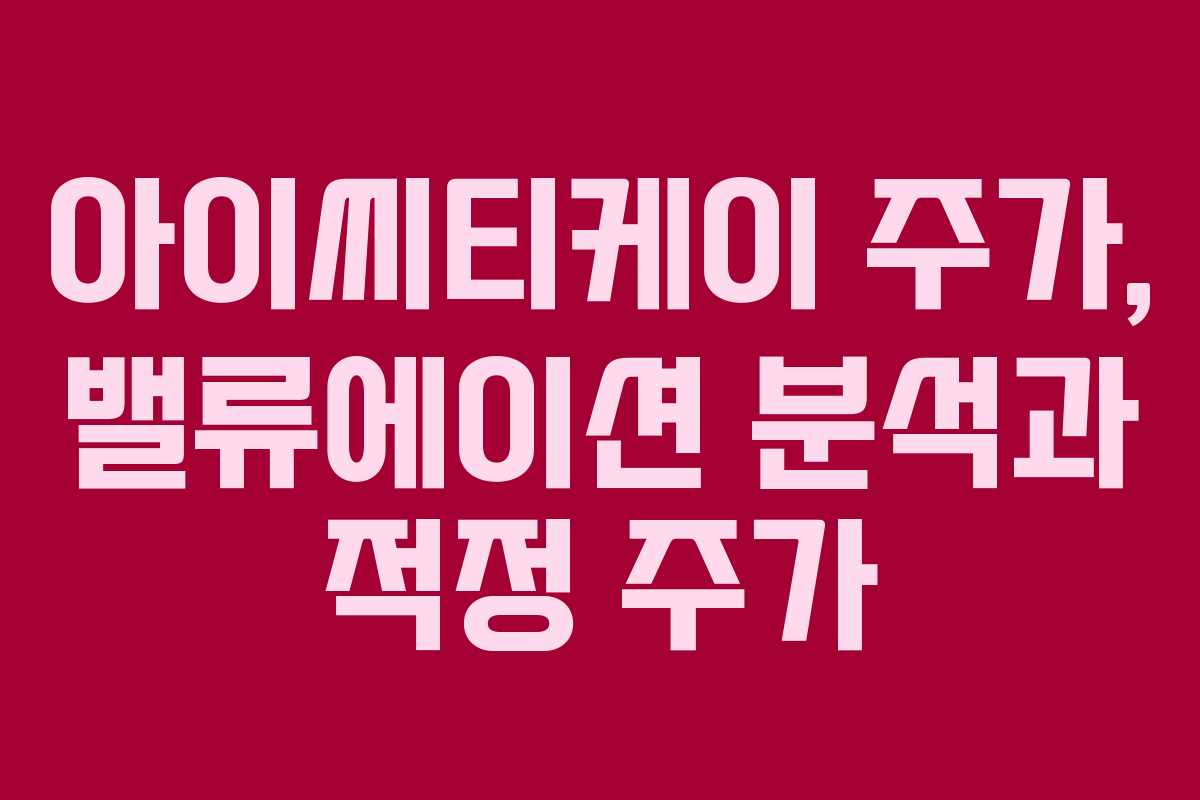 아이씨티케이 주가, 밸류에이션 분석과 적정 주가