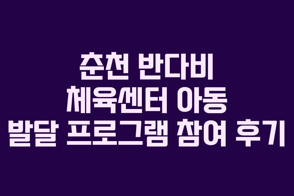 춘천 반다비 체육센터 아동 발달 프로그램 참여 후기