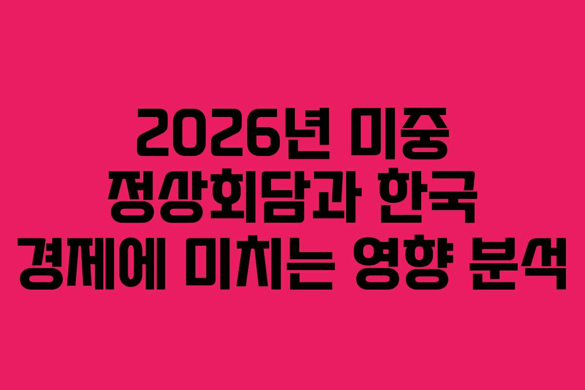 2026년 미중 정상회담과 한국 경제에 미치는 영향 분석
