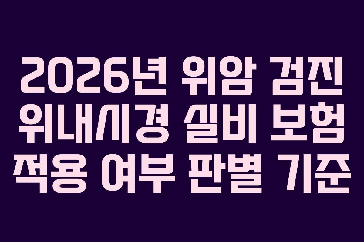 2026년 위암 검진 위내시경 실비 보험 적용 여부 판별 기준