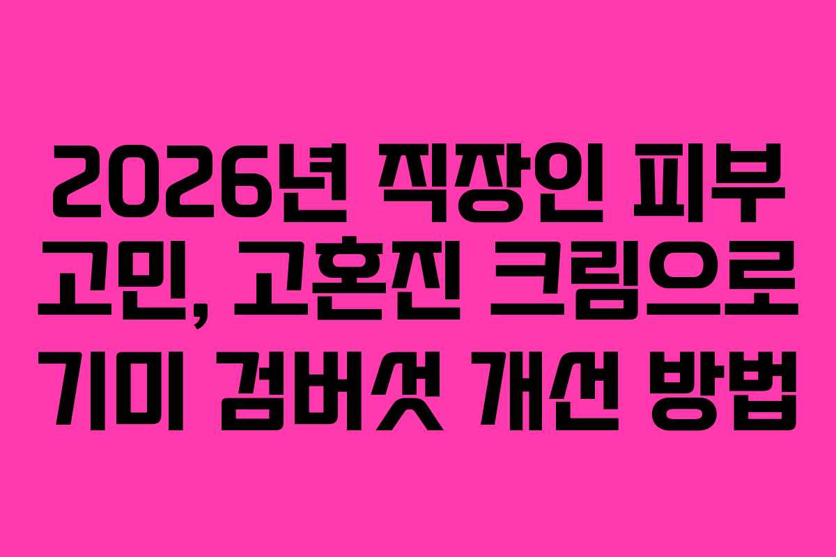 2026년 직장인 피부 고민, 고혼진 크림으로 기미 검버섯 개선 방법 2026년 직장인 피부 고민, 고혼진 크림으로 기미 검버섯 개선 방법