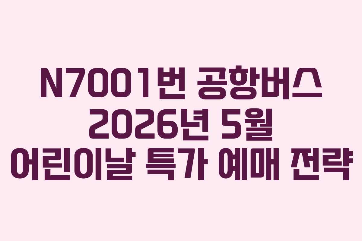 N7001번 공항버스 2026년 5월 어린이날 특가 예매 전략