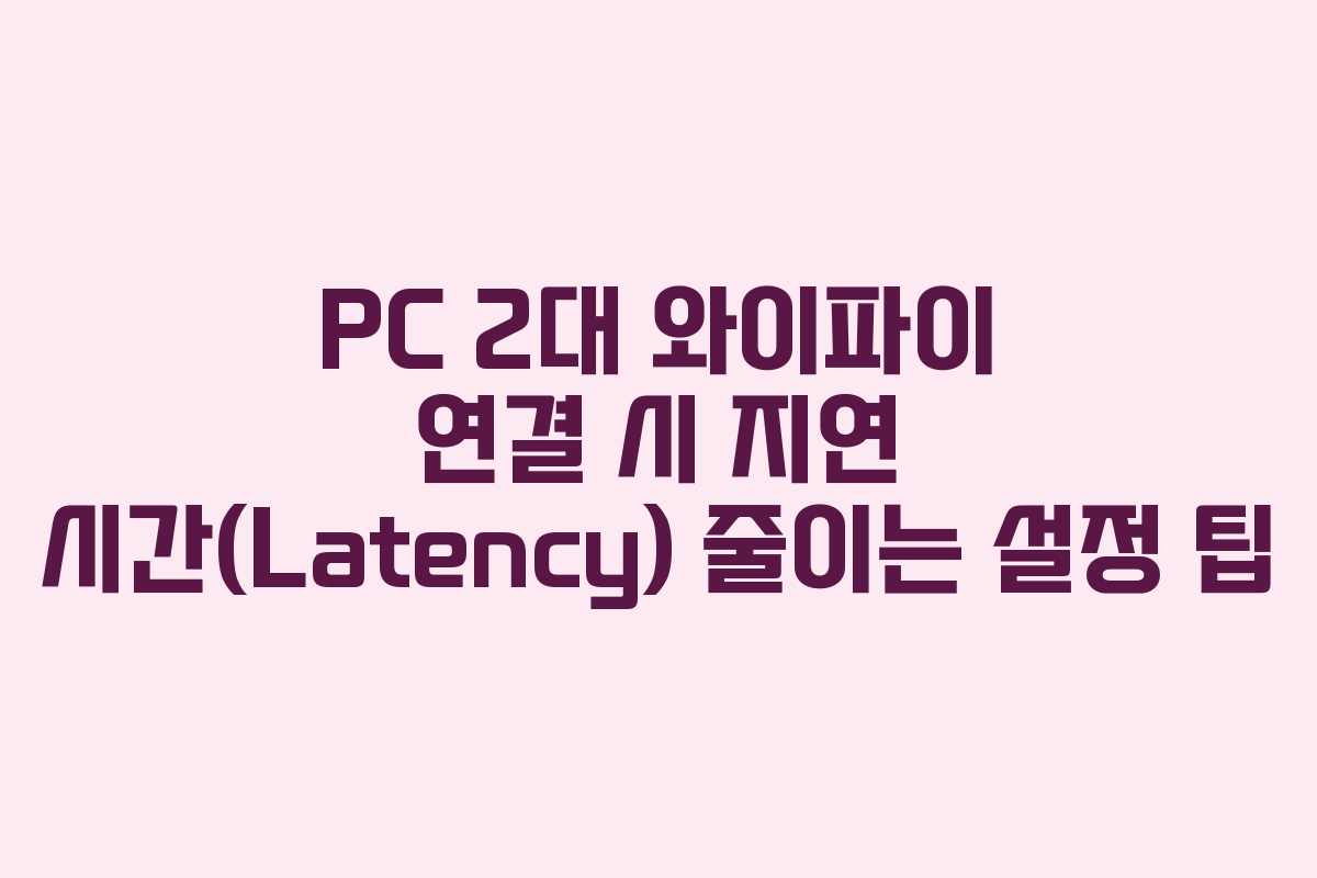 PC 2대 와이파이 연결 시 지연 시간(Latency) 줄이는 설정 팁