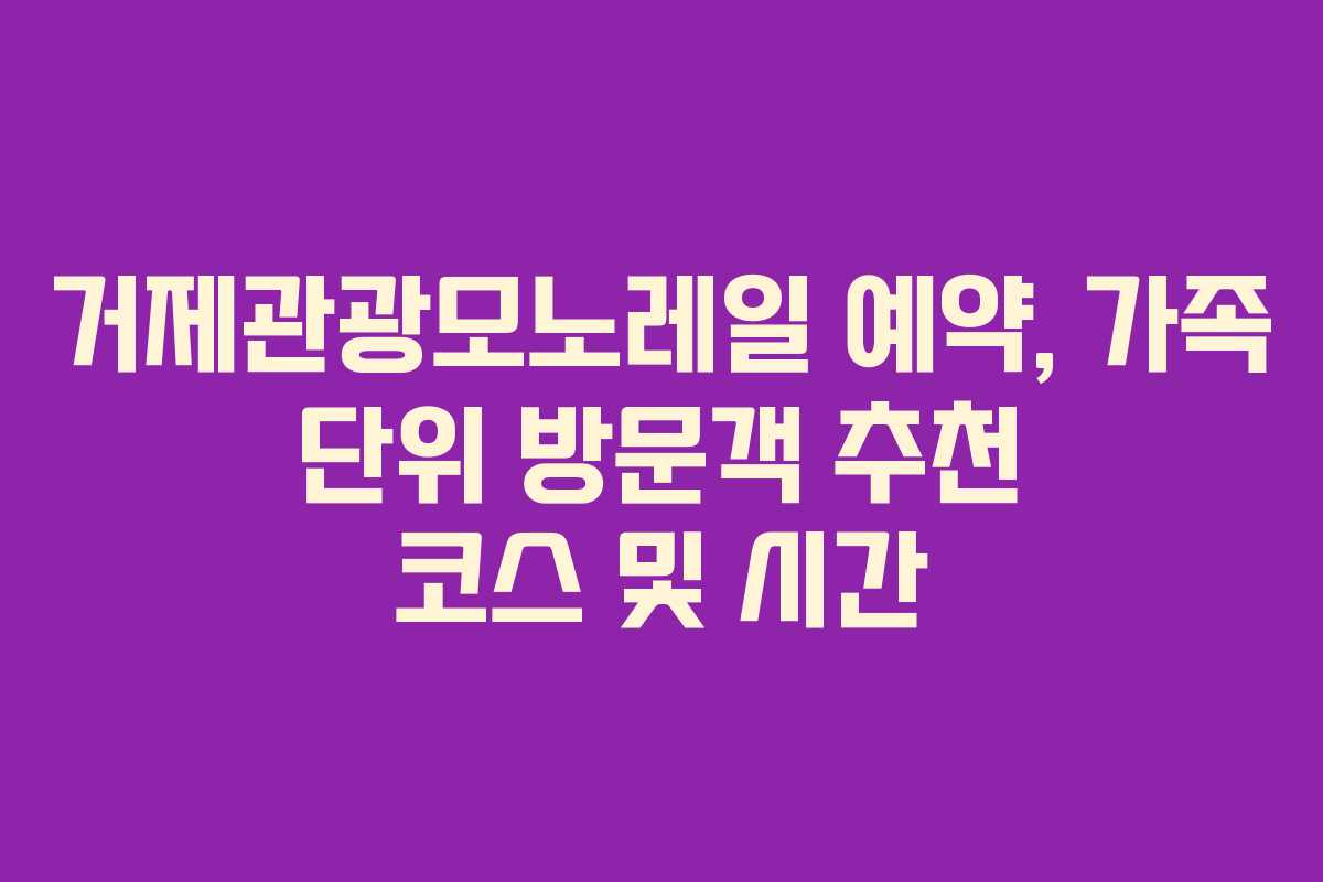 거제관광모노레일 예약, 가족 단위 방문객 추천 코스 및 시간