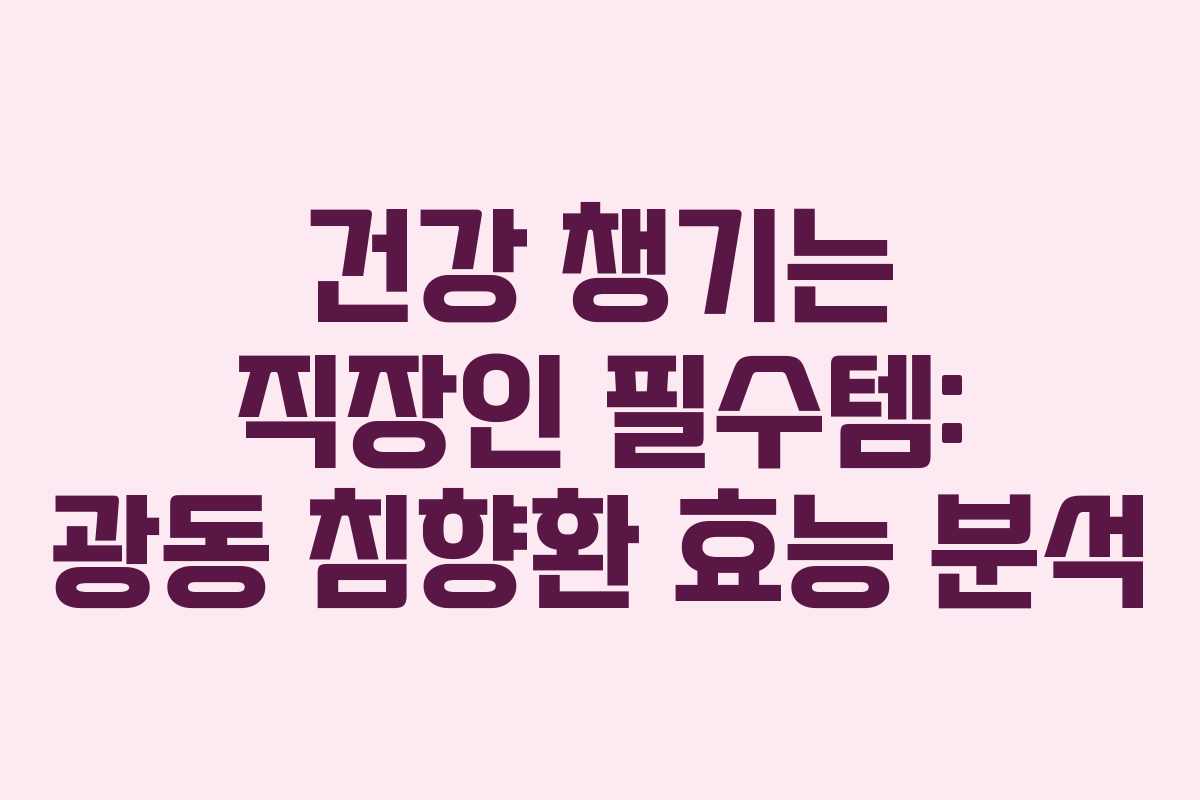 건강 챙기는 직장인 필수템: 광동 침향환 효능 분석