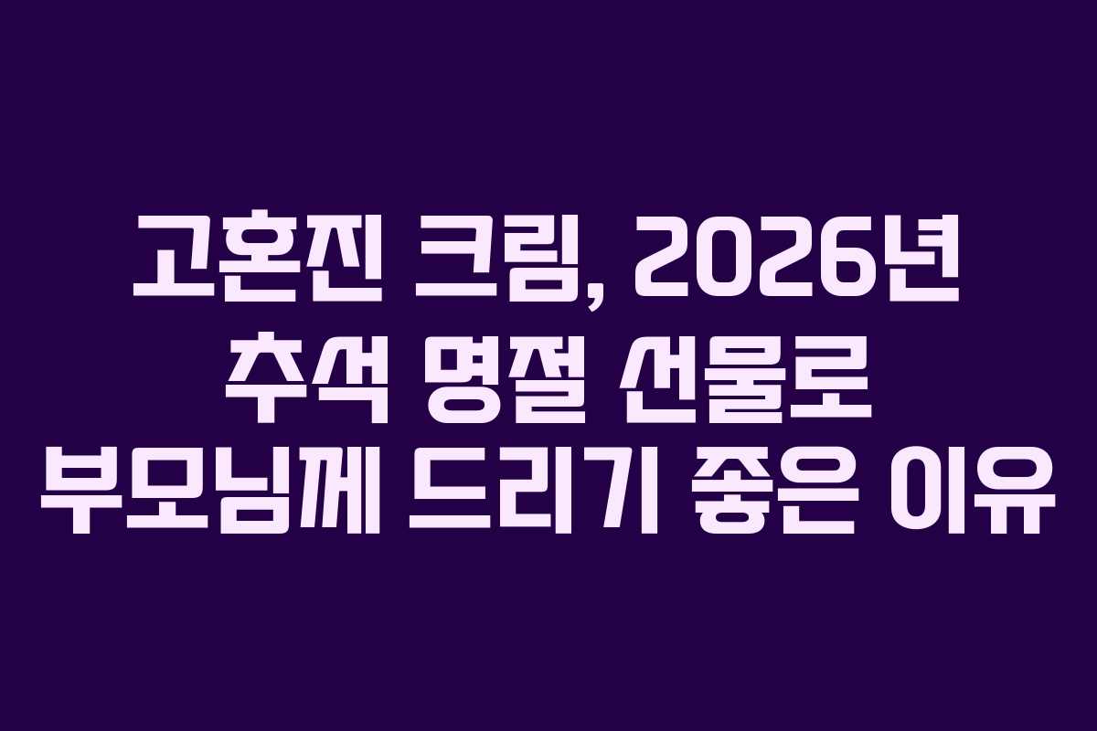 고혼진 크림, 2026년 추석 명절 선물로 부모님께 드리기 좋은 이유