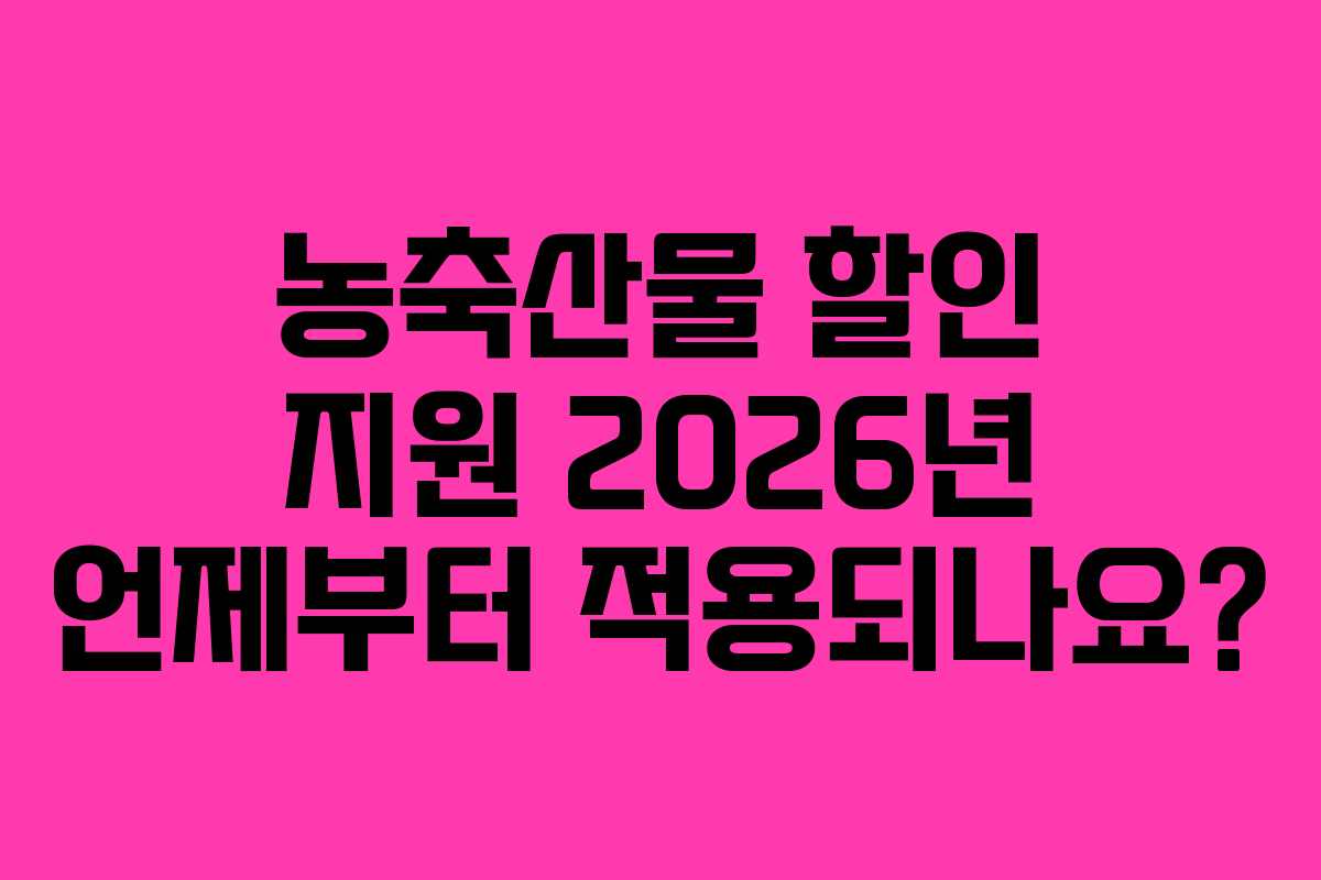 농축산물 할인 지원 2026년 언제부터 적용되나요? 농축산물 할인 지원 2026년 언제부터 적용되나요?