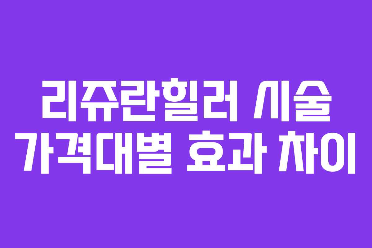 리쥬란힐러 시술 가격대별 효과 차이