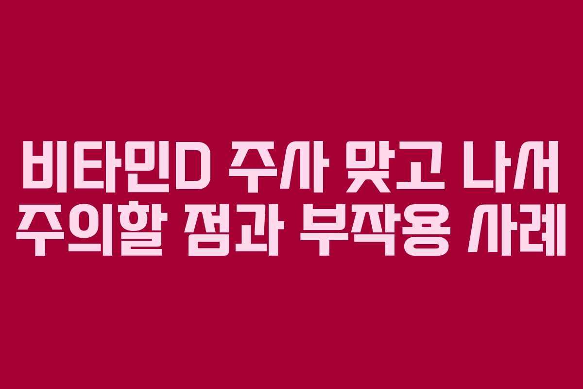 비타민D 주사 맞고 나서 주의할 점과 부작용 사례