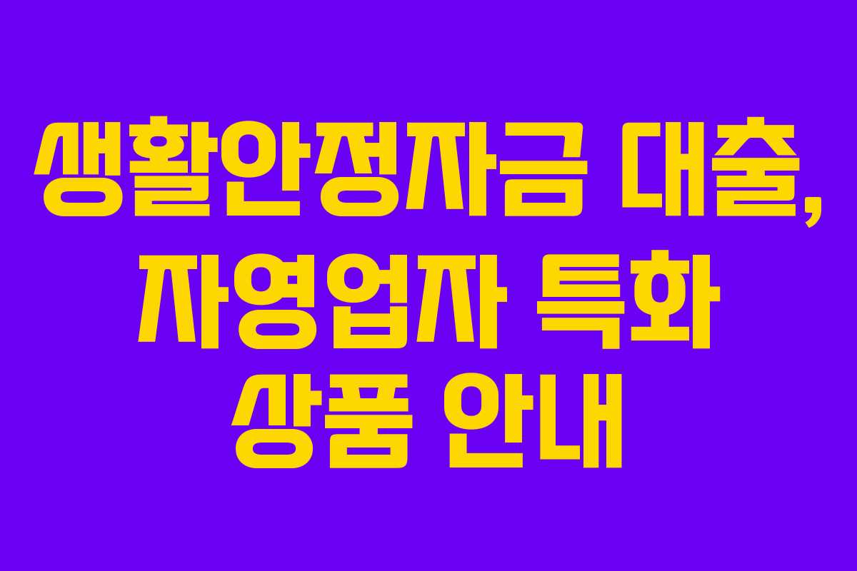 생활안정자금 대출, 자영업자 특화 상품 안내 생활안정자금 대출, 자영업자 특화 상품 안내