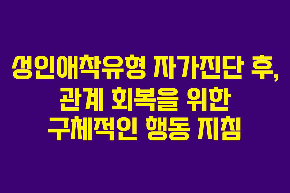 성인애착유형 자가진단 후, 관계 회복을 위한 구체적인 행동 지침