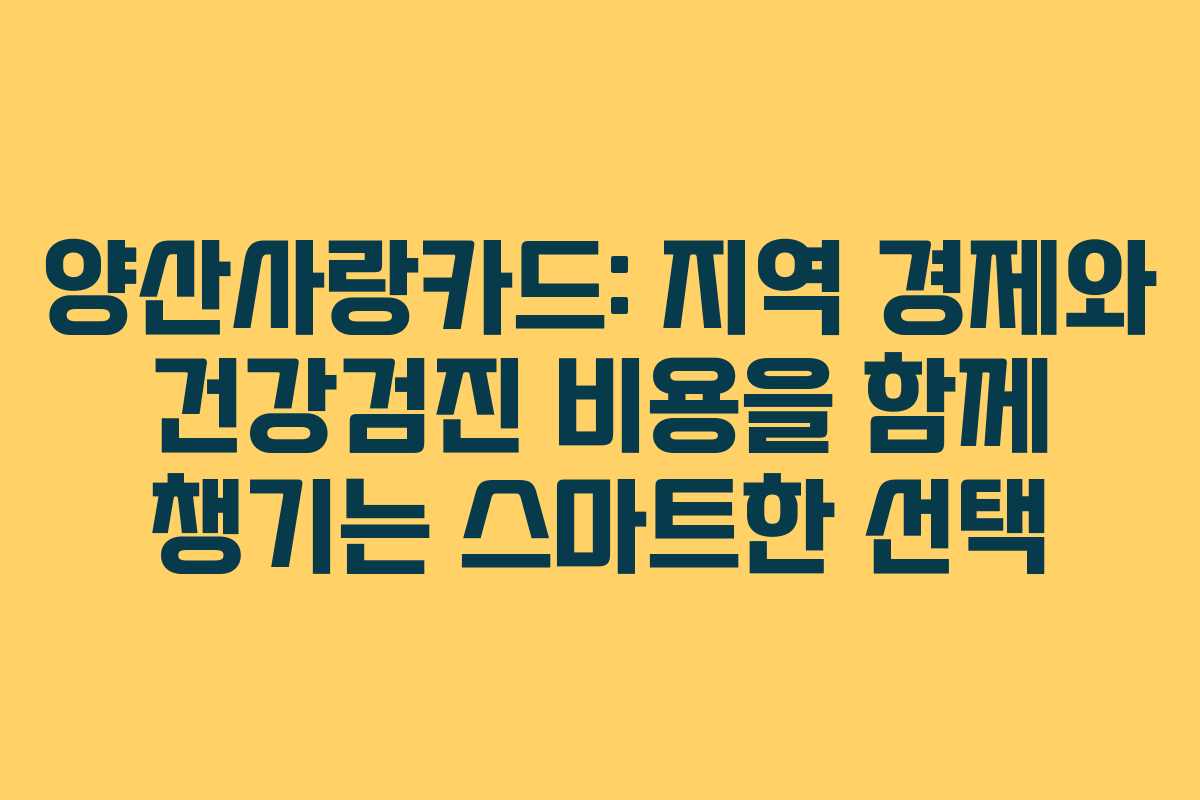 양산사랑카드: 지역 경제와 건강검진 비용을 함께 챙기는 스마트한 선택