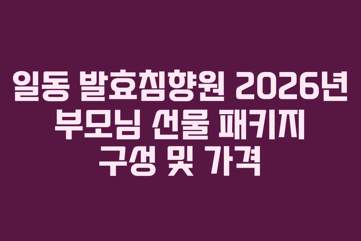 일동 발효침향원 2026년 부모님 선물 패키지 구성 및 가격 일동 발효침향원 2026년 부모님 선물 패키지 구성 및 가격