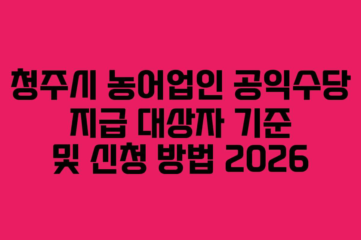 청주시 농어업인 공익수당 지급 대상자 기준 및 신청 방법 2026 청주시 농어업인 공익수당 지급 대상자 기준 및 신청 방법 2026