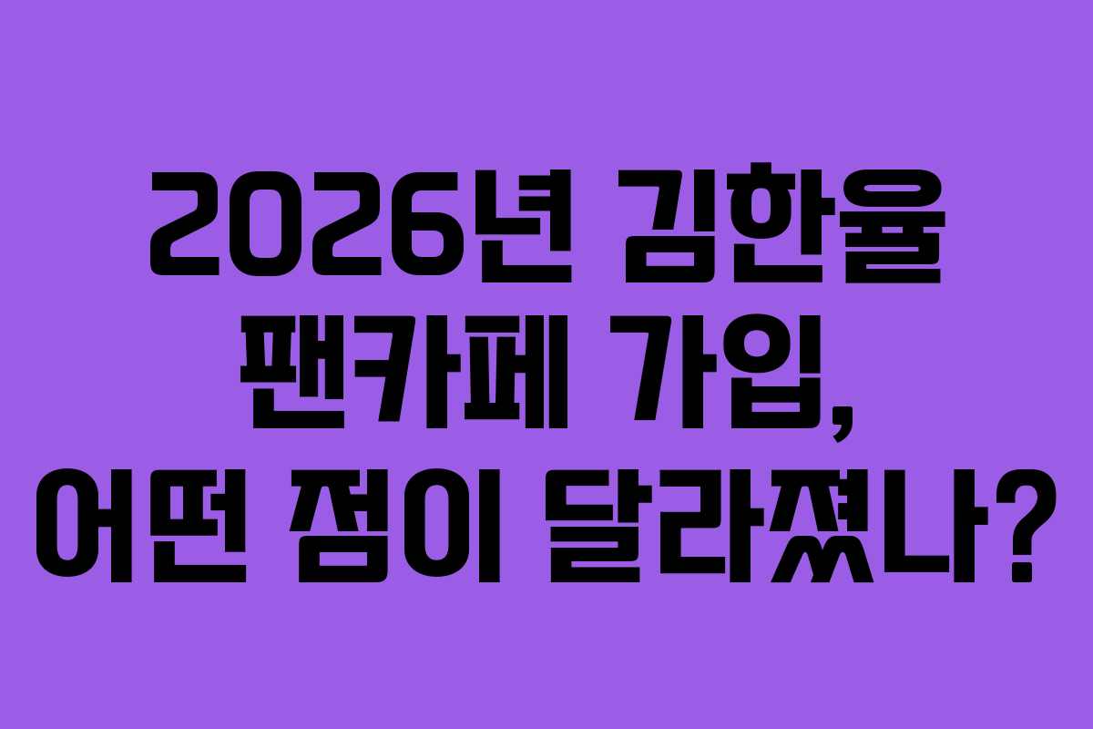2026년 김한율 팬카페 가입, 어떤 점이 달라졌나?