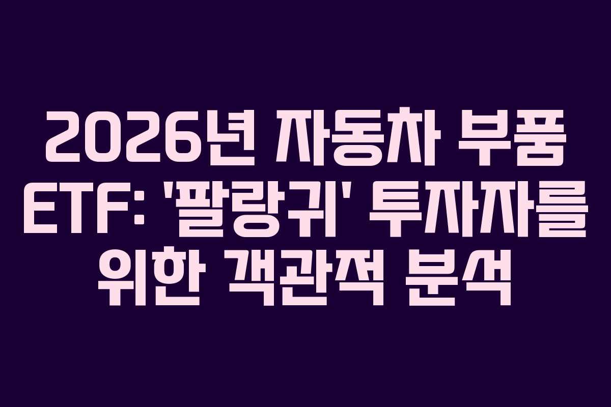 2026년 자동차 부품 ETF: &lsquo;팔랑귀&rsquo; 투자자를 위한 객관적 분석