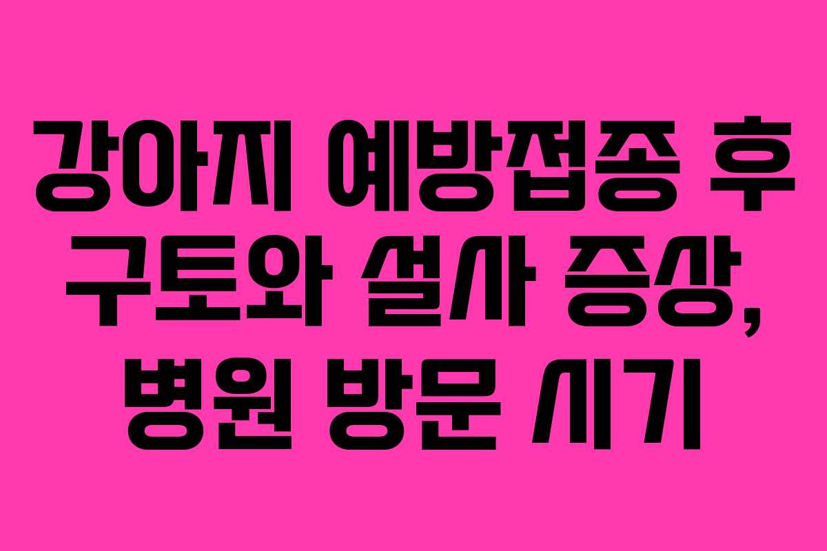 강아지 예방접종 후 구토와 설사 증상, 병원 방문 시기 강아지 예방접종 후 구토와 설사 증상, 병원 방문 시기