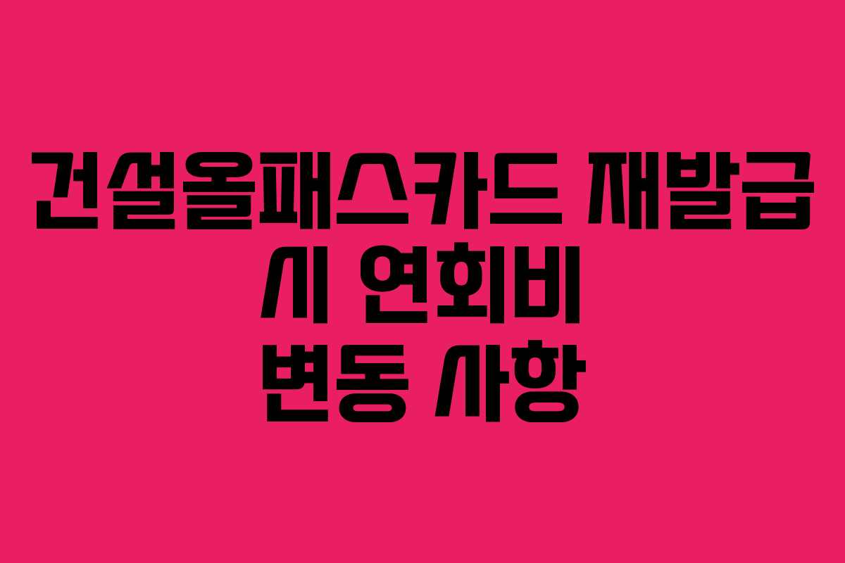 건설올패스카드 재발급 시 연회비 변동 사항 건설올패스카드 재발급 시 연회비 변동 사항