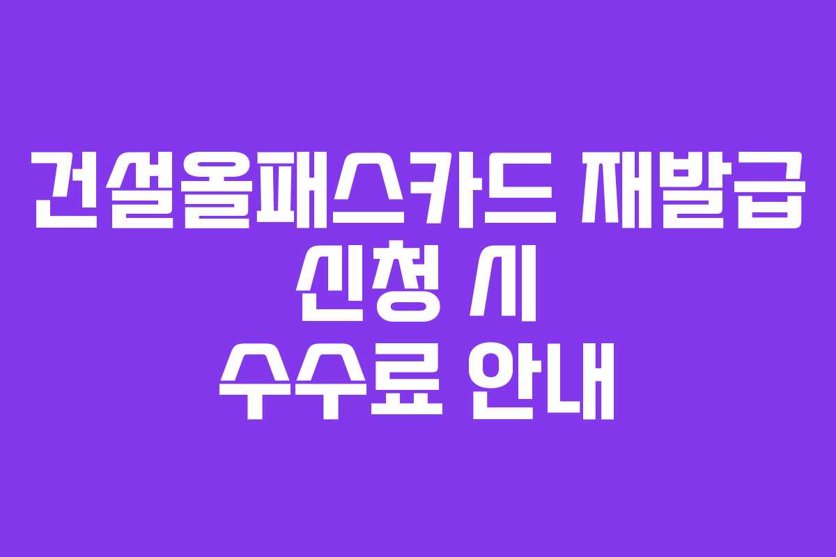 건설올패스카드 재발급 신청 시 수수료 안내