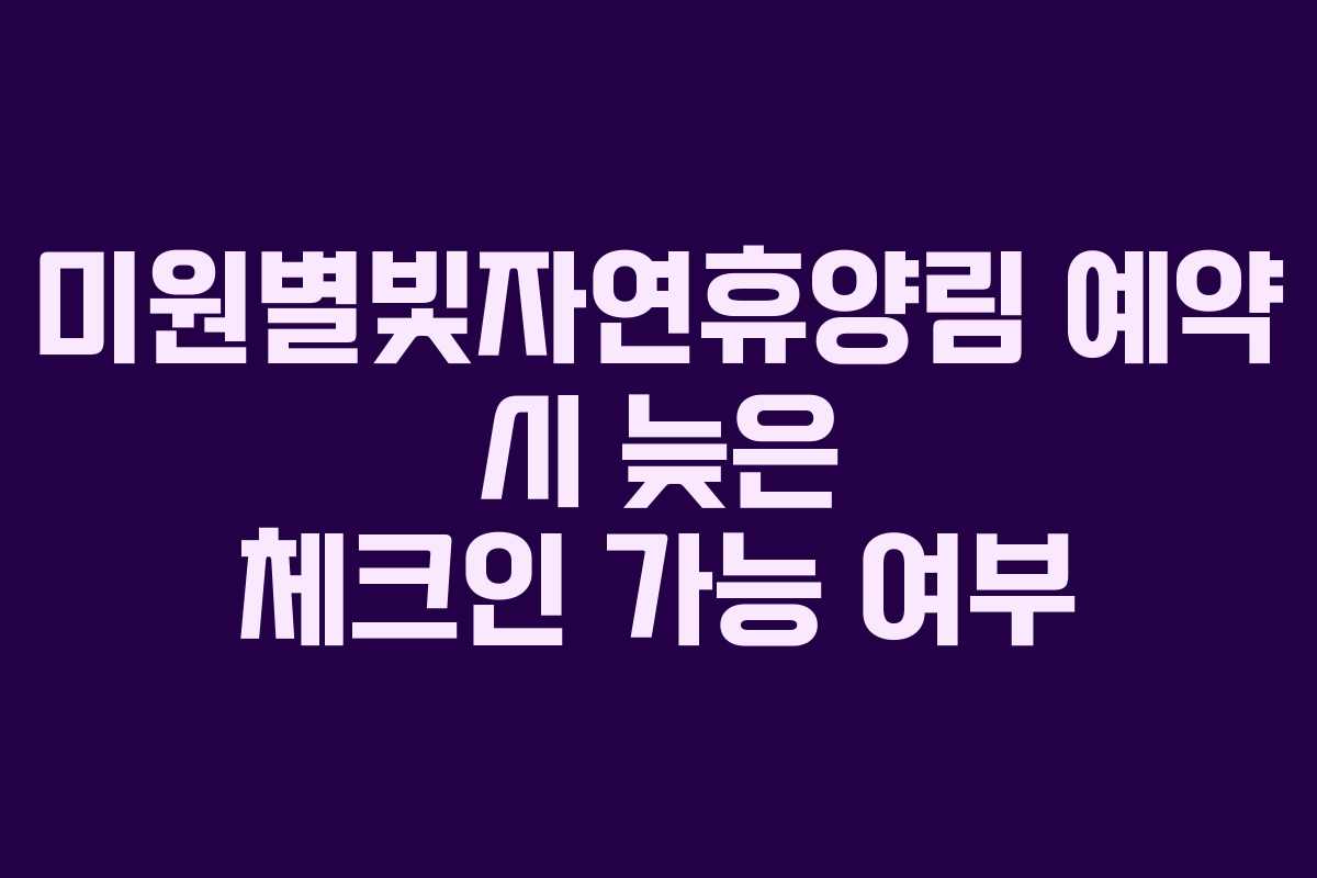 미원별빛자연휴양림 예약 시 늦은 체크인 가능 여부