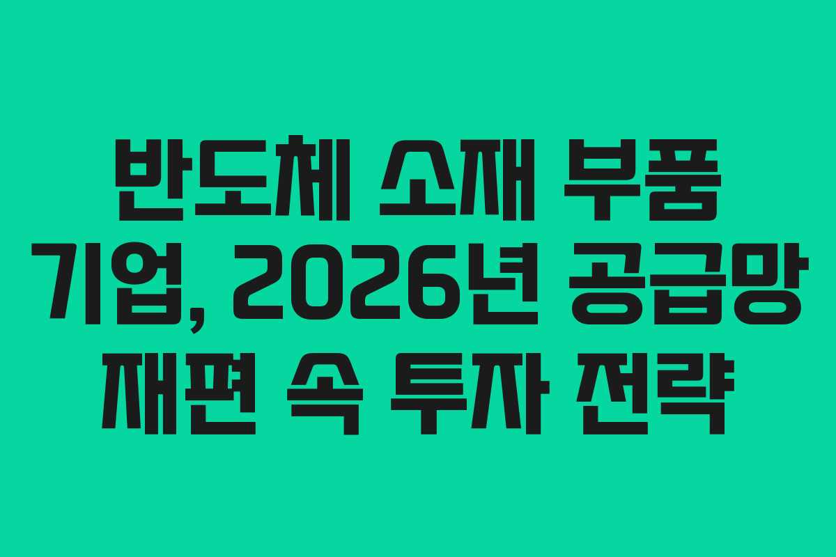 반도체 소재 부품 기업, 2026년 공급망 재편 속 투자 전략