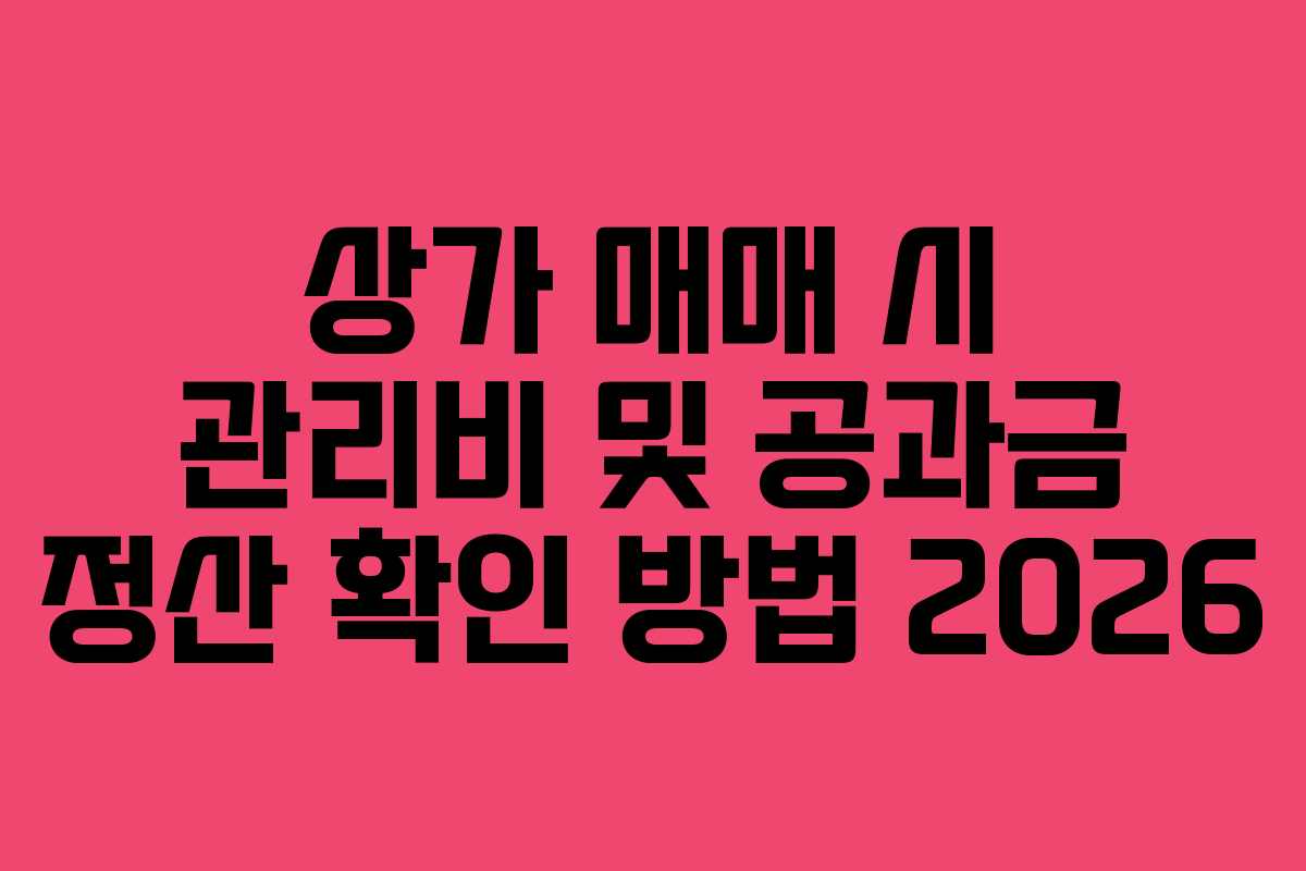 상가 매매 시 관리비 및 공과금 정산 확인 방법 2026 상가 매매 시 관리비 및 공과금 정산 확인 방법 2026