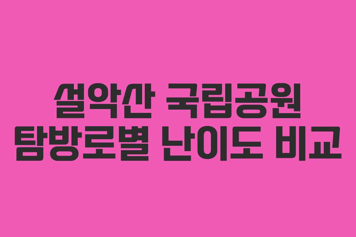 설악산 국립공원 탐방로별 난이도 비교