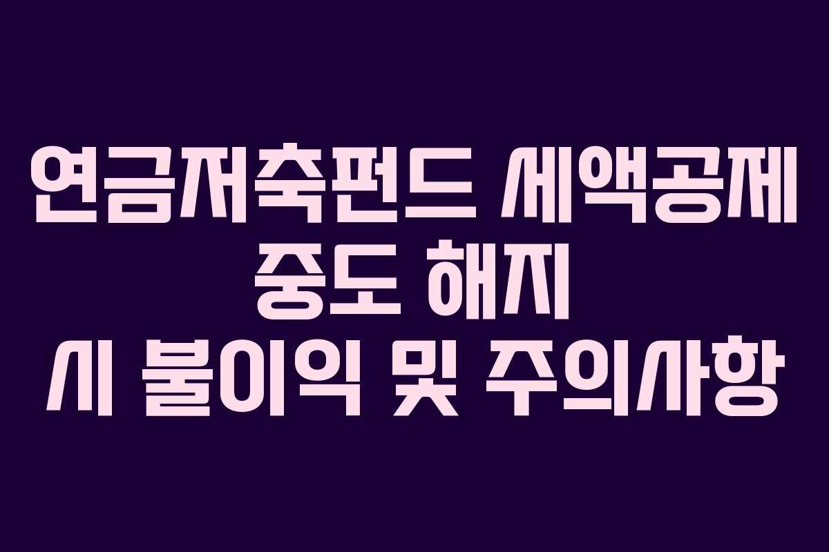 연금저축펀드 세액공제 중도 해지 시 불이익 및 주의사항 연금저축펀드 세액공제 중도 해지 시 불이익 및 주의사항