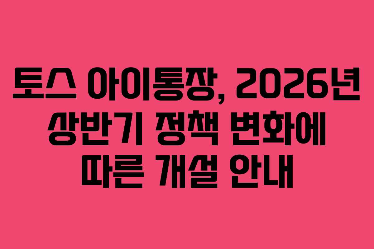 토스 아이통장, 2026년 상반기 정책 변화에 따른 개설 안내