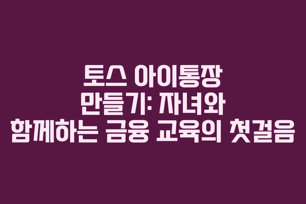 토스 아이통장 만들기: 자녀와 함께하는 금융 교육의 첫걸음