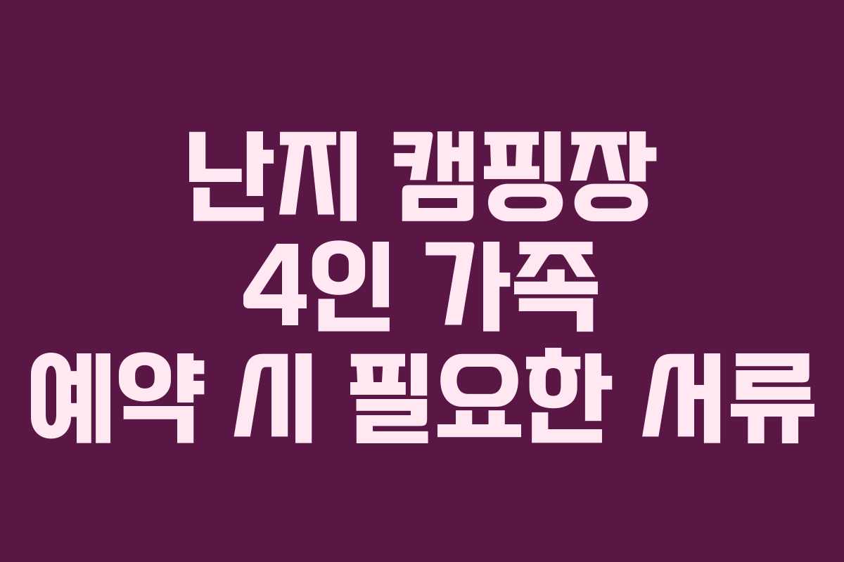 난지 캠핑장 4인 가족 예약 시 필요한 서류 난지 캠핑장 4인 가족 예약 시 필요한 서류